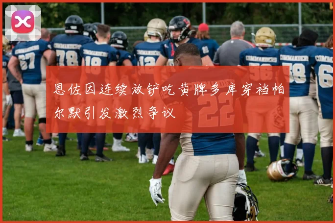恩佐因连续放铲吃黄牌多库穿裆帕尔默引发激烈争议